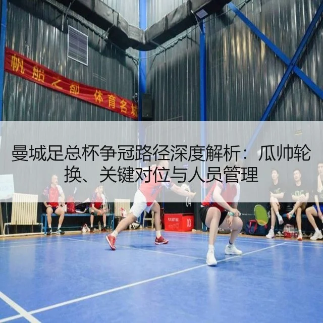 曼城足总杯争冠路径深度解析：瓜帅轮换、关键对位与人员管理 | huatihui